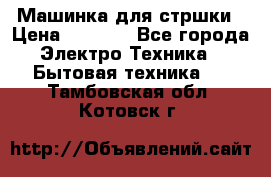 Машинка для стршки › Цена ­ 1 000 - Все города Электро-Техника » Бытовая техника   . Тамбовская обл.,Котовск г.